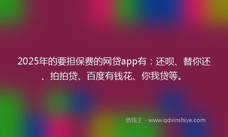 2025年的要担保费的网贷app有：还呗、替你还、拍拍贷、百度有钱花、你我贷等。