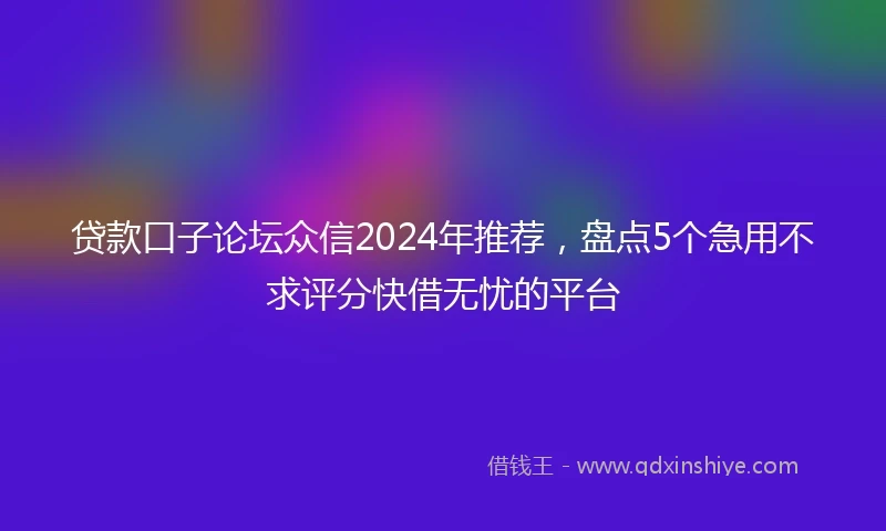 贷款口子论坛众信2024年推荐，盘点5个急用不求评分快借无忧的平台