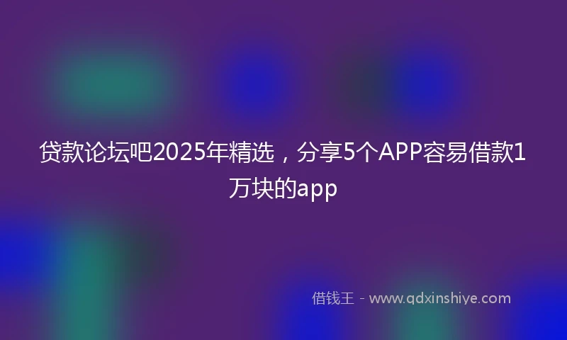 贷款论坛吧2025年精选，分享5个APP容易借款1万块的app