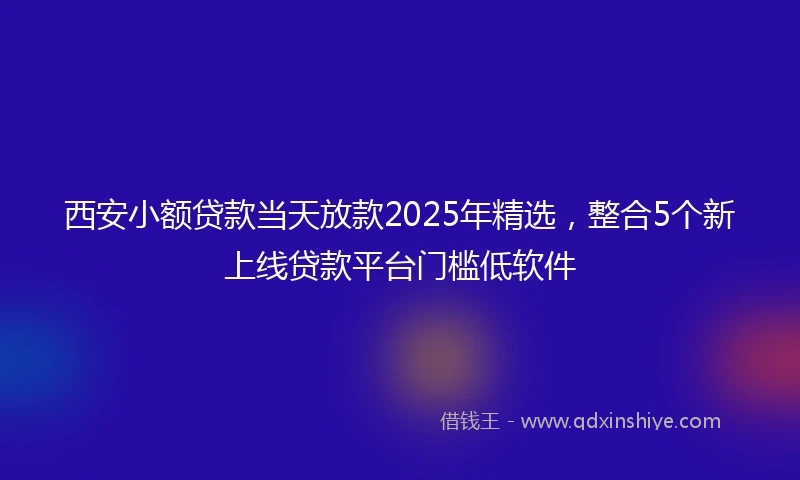西安小额贷款当天放款2025年精选，整合5个新上线贷款平台门槛低软件