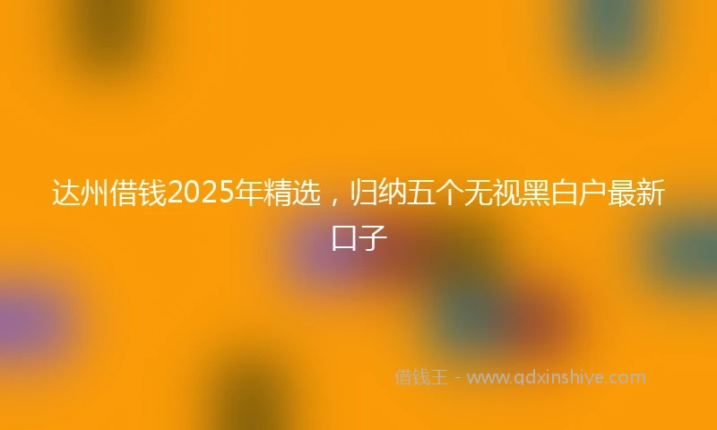 达州借钱2025年精选，归纳五个无视黑白户最新口子