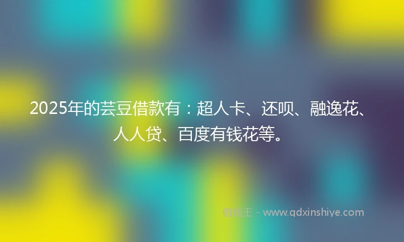 2025年的芸豆借款有：超人卡、还呗、融逸花、人人贷、百度有钱花等。