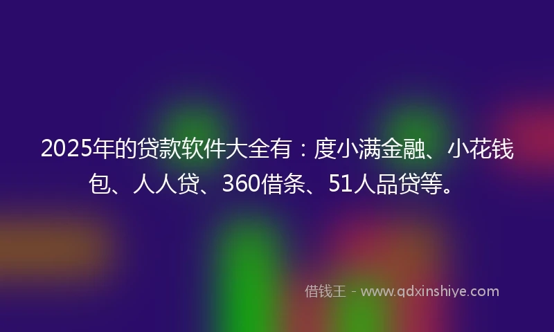 2025年的贷款软件大全有：度小满金融、小花钱包、人人贷、360借条、51人品贷等。