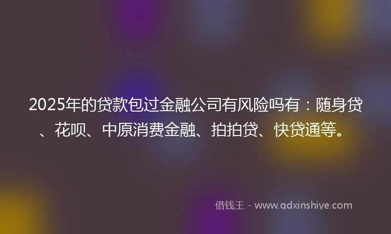 2025年的贷款包过金融公司有风险吗有：随身贷、花呗、中原消费金融、拍拍贷、快贷通等。