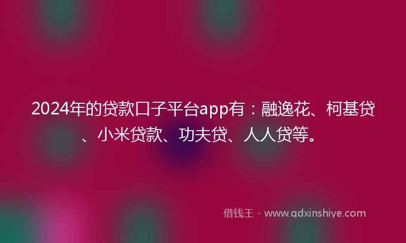 2024年的贷款口子平台app有：融逸花、柯基贷、小米贷款、功夫贷、人人贷等。