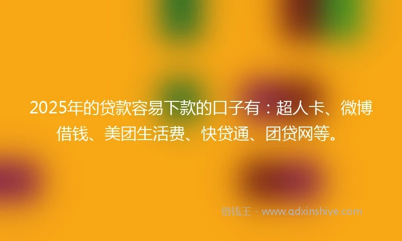 2025年的贷款容易下款的口子有:超人卡、微博借钱、美团生活费、快贷通、团贷网等。