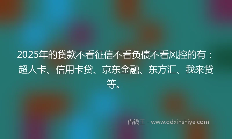 2025年的贷款不看征信不看负债不看风控的有：超人卡、信用卡贷、京东金融、东方汇、我来贷等。