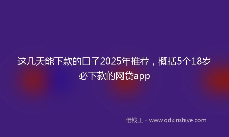这几天能下款的口子2025年推荐，概括5个18岁必下款的网贷app