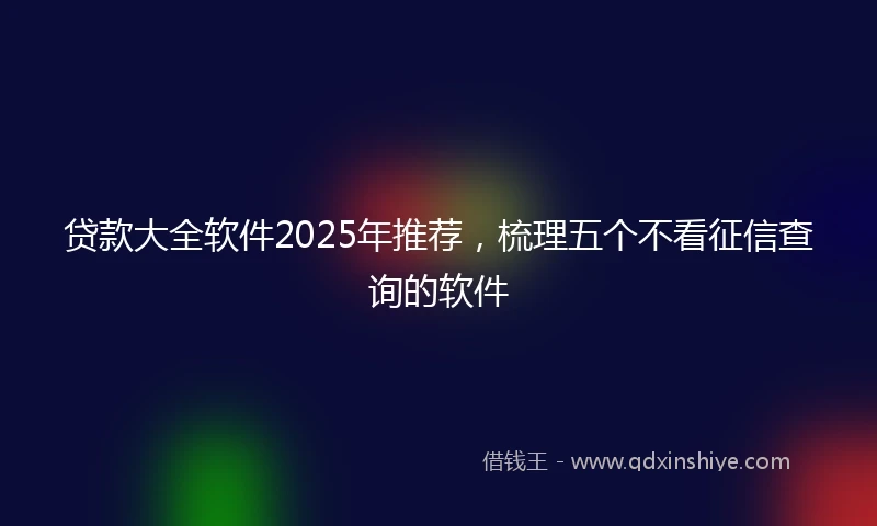 贷款大全软件2025年推荐，梳理五个不看征信查询的软件