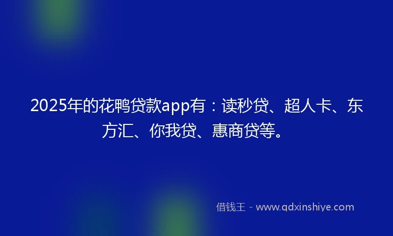 2025年的花鸭贷款app有：读秒贷、超人卡、东方汇、你我贷、惠商贷等。