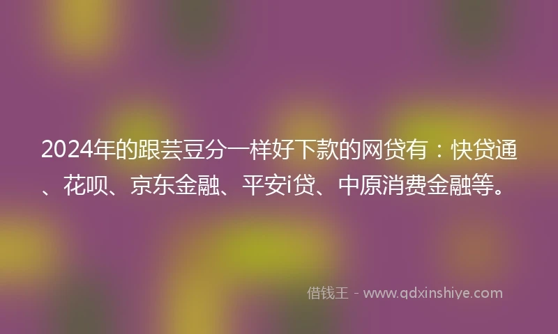 2024年的跟芸豆分一样好下款的网贷有：快贷通、花呗、京东金融、平安i贷、中原消费金融等。