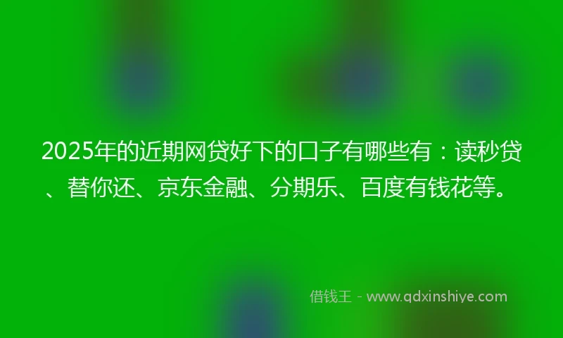 2025年的近期网贷好下的口子有哪些有：读秒贷、替你还、京东金融、分期乐、百度有钱花等。