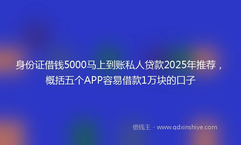 身份证借钱5000马上到账私人贷款2025年推荐，概括五个APP容易借款1万块的口子
