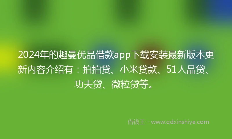 2024年的趣曼优品借款app下载安装最新版本更新内容介绍有：拍拍贷、小米贷款、51人品贷、功夫贷、微粒贷等。