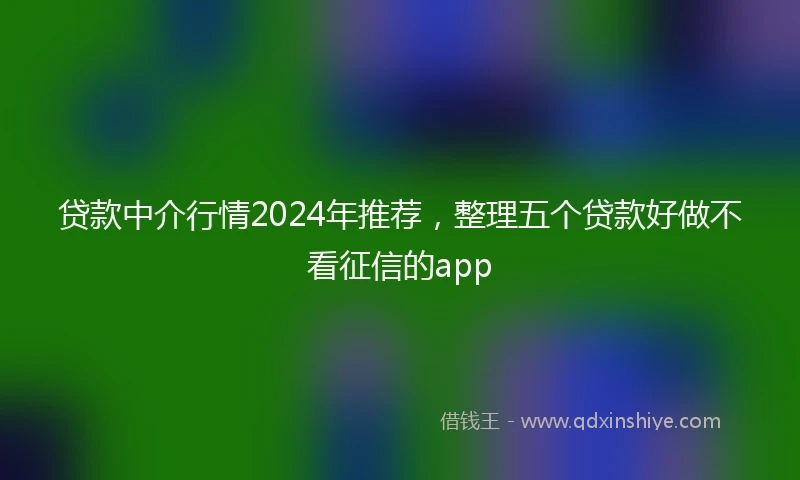 贷款中介行情2024年推荐，整理五个贷款好做不看征信的app