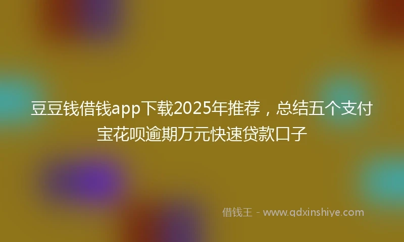 豆豆钱借钱app下载2025年推荐，总结五个支付宝花呗逾期万元快速贷款口子