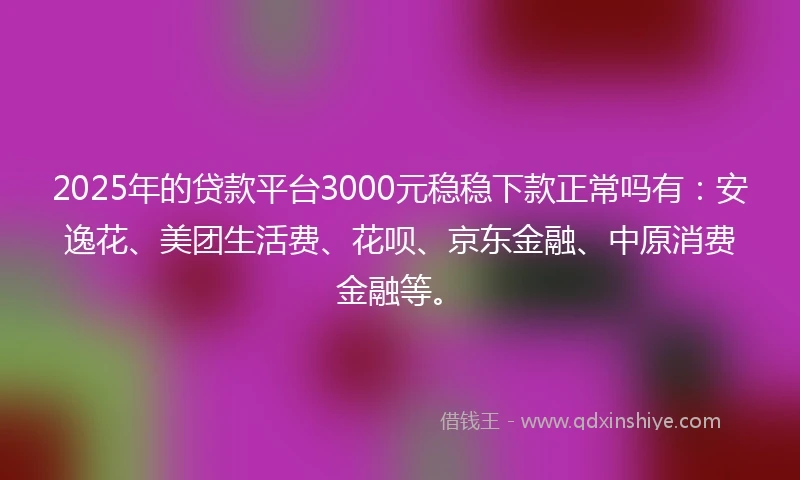 2025年的贷款平台3000元稳稳下款正常吗有：安逸花、美团生活费、花呗、京东金融、中原消费金融等。
