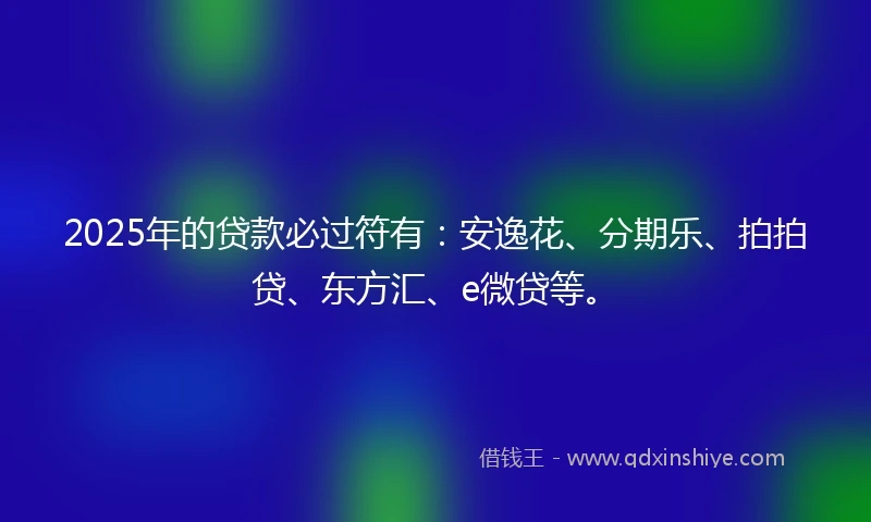 2025年的贷款必过符有：安逸花、分期乐、拍拍贷、东方汇、e微贷等。
