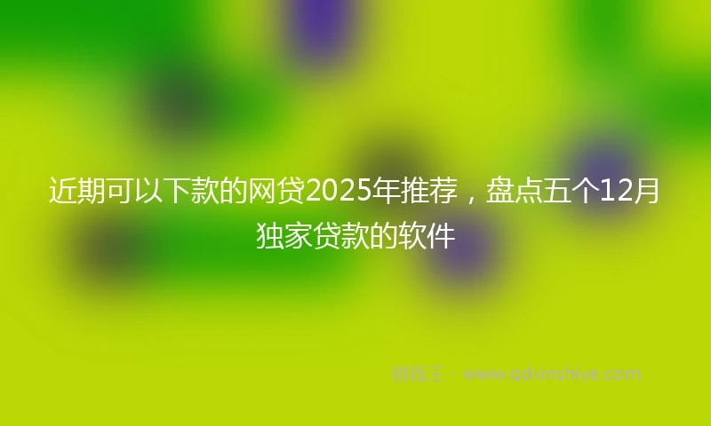 近期可以下款的网贷2025年推荐，盘点五个12月独家贷款的软件
