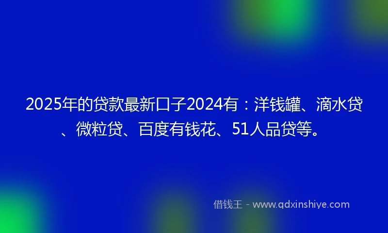 2025年的贷款最新口子2024有：洋钱罐、滴水贷、微粒贷、百度有钱花、51人品贷等。