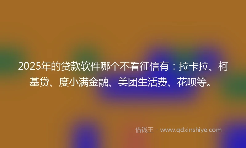 2025年的贷款软件哪个不看征信有：拉卡拉、柯基贷、度小满金融、美团生活费、花呗等。