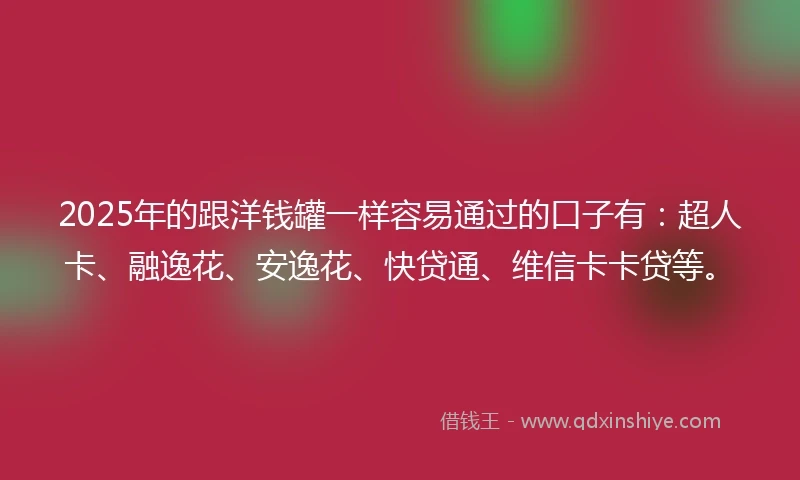 2025年的跟洋钱罐一样容易通过的口子有：超人卡、融逸花、安逸花、快贷通、维信卡卡贷等。
