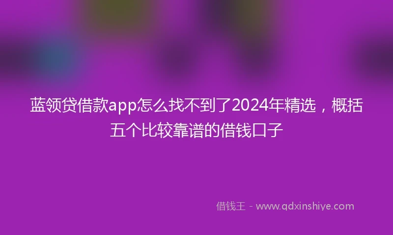 蓝领贷借款app怎么找不到了2024年精选，概括五个比较靠谱的借钱口子