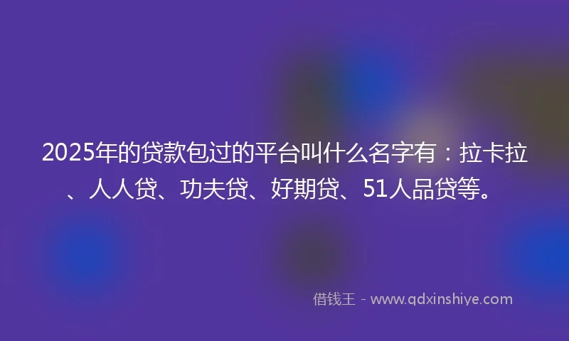 2025年的贷款包过的平台叫什么名字有：拉卡拉、人人贷、功夫贷、好期贷、51人品贷等。