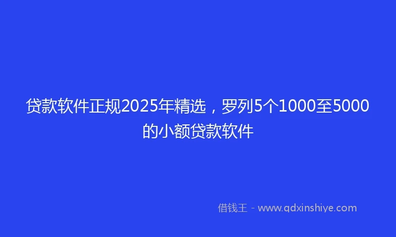 贷款软件正规2025年精选，罗列5个1000至5000的小额贷款软件