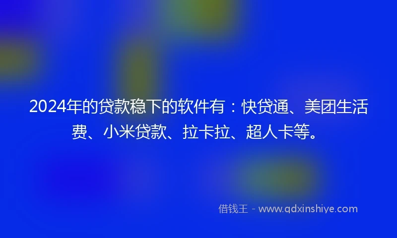 2024年的贷款稳下的软件有：快贷通、美团生活费、小米贷款、拉卡拉、超人卡等。