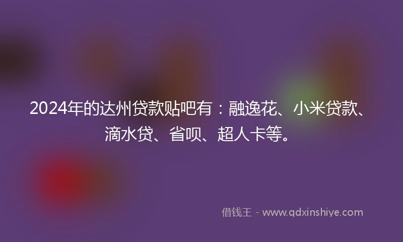 2024年的达州贷款贴吧有：融逸花、小米贷款、滴水贷、省呗、超人卡等。