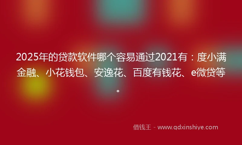 2025年的贷款软件哪个容易通过2021有：度小满金融、小花钱包、安逸花、百度有钱花、e微贷等。