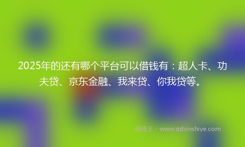 2025年的还有哪个平台可以借钱有：超人卡、功夫贷、京东金融、我来贷、你我贷等。