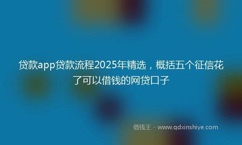 贷款app贷款流程2025年精选，概括五个征信花了可以借钱的网贷口子