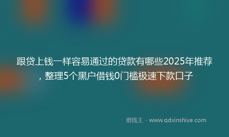 跟贷上钱一样容易通过的贷款有哪些2025年推荐，整理5个黑户借钱0门槛极速下款口子