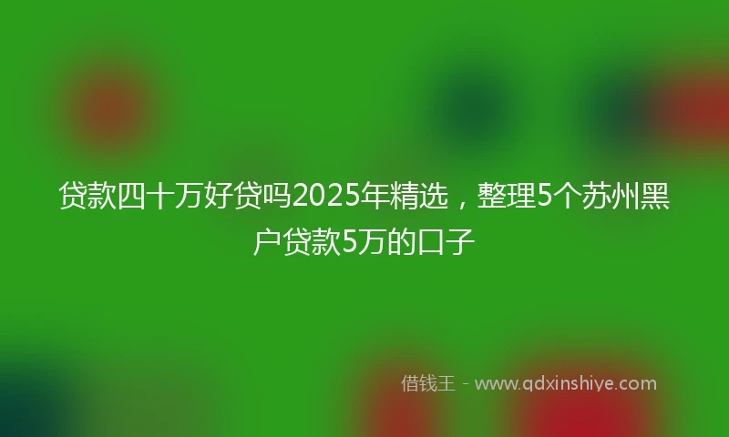 贷款四十万好贷吗2025年精选，整理5个苏州黑户贷款5万的口子