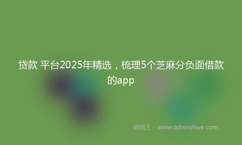 贷款 平台2025年精选，梳理5个芝麻分负面借款的app