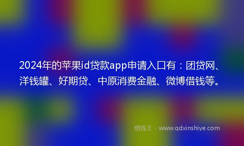 2024年的苹果id贷款app申请入口有：团贷网、洋钱罐、好期贷、中原消费金融、微博借钱等。