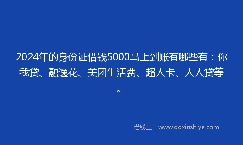 2024年的身份证借钱5000马上到账有哪些有：你我贷、融逸花、美团生活费、超人卡、人人贷等。