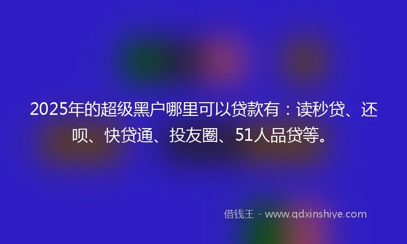 2025年的超级黑户哪里可以贷款有:读秒贷、还呗、快贷通、投友圈、51人品贷等。