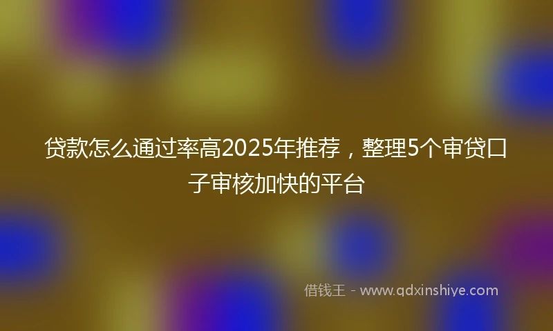 贷款怎么通过率高2025年推荐，整理5个审贷口子审核加快的平台