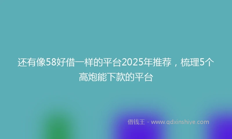 还有像58好借一样的平台2025年推荐，梳理5个高炮能下款的平台