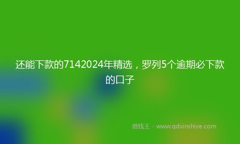 还能下款的7142024年精选，罗列5个逾期必下款的口子