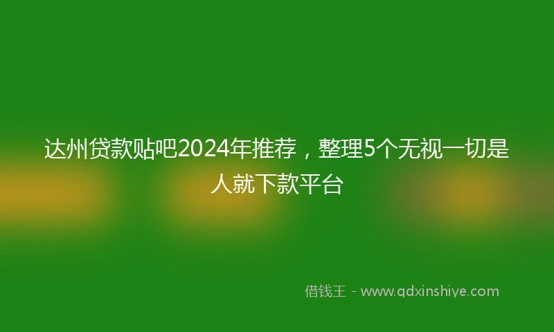 达州贷款贴吧2024年推荐，整理5个无视一切是人就下款平台