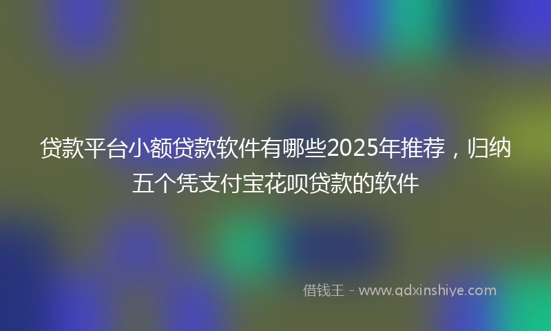 贷款平台小额贷款软件有哪些2025年推荐，归纳五个凭支付宝花呗贷款的软件