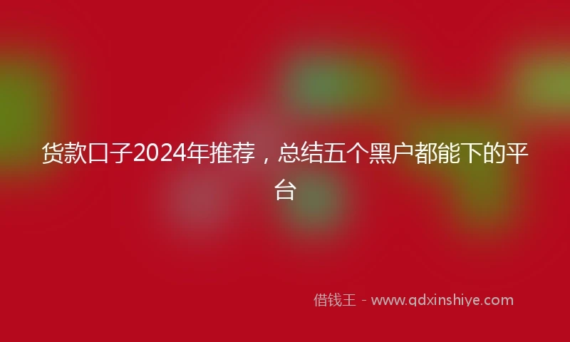 货款口子2024年推荐，总结五个黑户都能下的平台