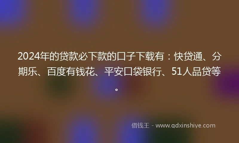 2024年的贷款必下款的口子下载有：快贷通、分期乐、百度有钱花、平安口袋银行、51人品贷等。