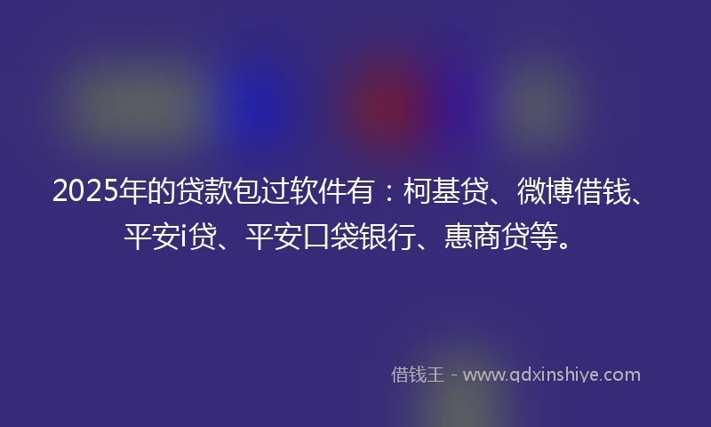 2025年的贷款包过软件有：柯基贷、微博借钱、平安i贷、平安口袋银行、惠商贷等。