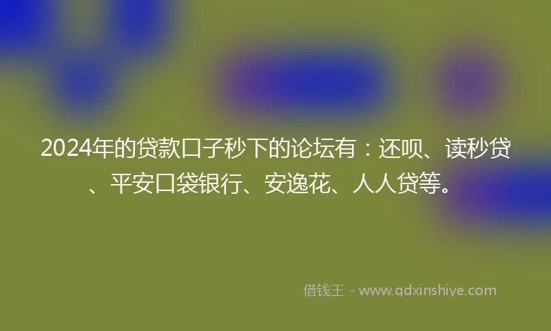 2024年的贷款口子秒下的论坛有：还呗、读秒贷、平安口袋银行、安逸花、人人贷等。
