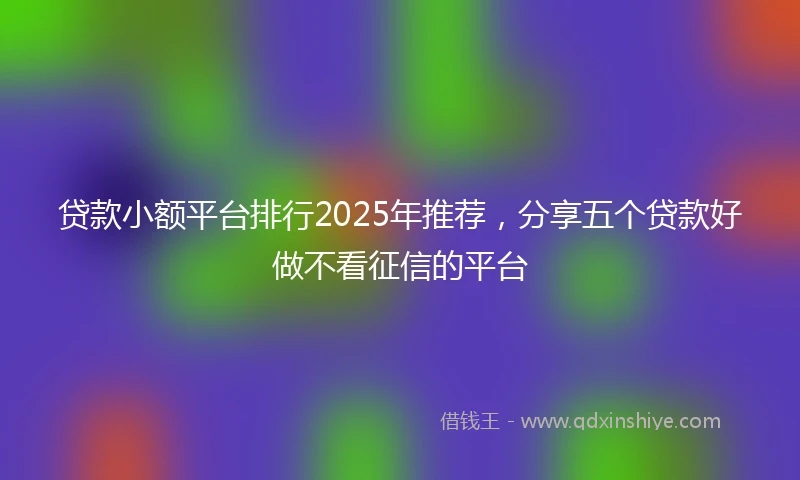 贷款小额平台排行2025年推荐，分享五个贷款好做不看征信的平台